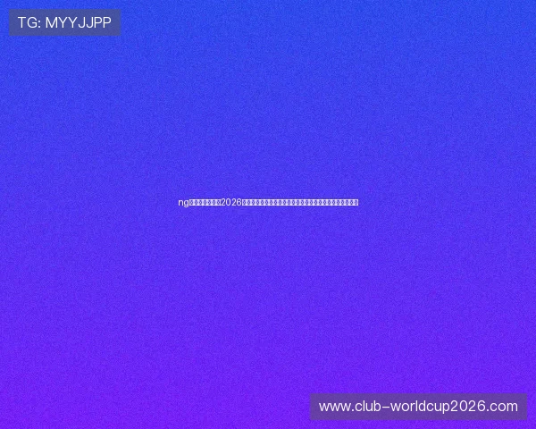ng体育官网网址：2026年世界杯赛事信息及精彩报道，助你第一时间掌握比赛动态